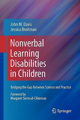 Nonverbal Learning Disabilities in Children: Bridging the Gap Between Science and Practice by John M. Davis, Jessica Broitman