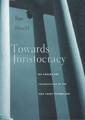 Towards Juristocracy: The Origins and Consequences of the New Constitutionalism by Ran Hirschl