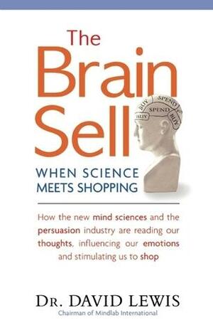 The Brain Sell: When Science Meets Shopping; How the New Mind Sciences and the Persuasion Industry Are Reading Our Thoughts, Influencing Our Emotions, and Stimulating Us to Shop by David R. Lewis, David R. Lewis