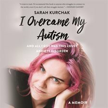 I Overcame My Autism and All I Got Was This Lousy Anxiety Disorder: A Memoir by Sarah Kurchak
