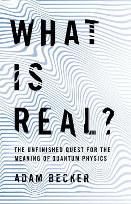 What Is Real?: The Unfinished Quest for the Meaning of Quantum Physics by Adam Becker