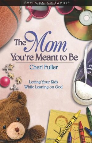 The Mom You're Meant to Be: Loving Your Kids While Leaning on God by Cheri Fuller