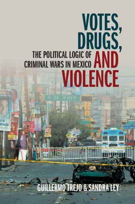 Votes, Drugs, and Violence: The Political Logic of Criminal Wars in Mexico by Guillermo Trejo, Sandra Ley