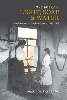Age of Light, Soap, and Water: Moral Reform in English Canada, 1885-1925 by Mariana Valverde