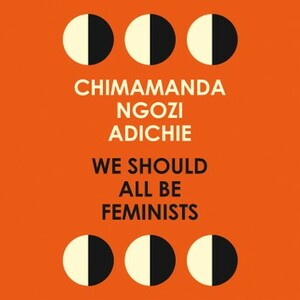 We Should All Be Feminists by Chimamanda Ngozi Adichie