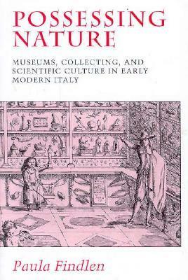 Possessing Nature: Museums, Collecting, and Scientific Culture in Early Modern Italy by Paula Findlen