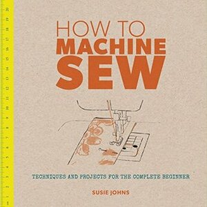 How to Machine Sew: Techniques and Projects for the Complete Beginner (How to...) by Susie Johns