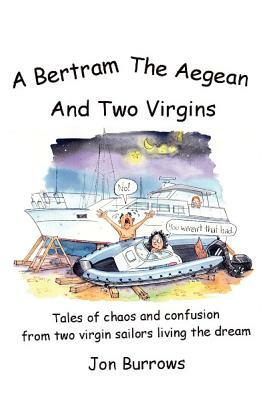 A Bertram, the Aegean and Two Virgins: Tales of chaos and confusion from two virgin sailors let loose in the Greek sea by Jon Burrows