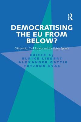 Democratising the Eu from Below?: Citizenship, Civil Society and the Public Sphere by Ulrike Liebert, Alexander Gattig