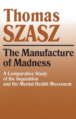 Manufacture of Madness: A Comparative Study of the Inquisition and the Mental Health Movement by Thomas Szasz