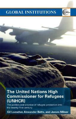 UNHCR: The Politics and Practice of Refugee Protection into the 21st Century (Global Institutions) by Gil Loescher, James Milner, Alexander Betts