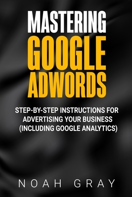 Mastering Google AdWords: Step-by-Step Instructions for Advertising Your Business (Including Google Analytics) by Noah Gray