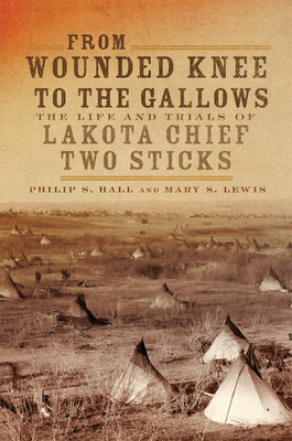 From Wounded Knee to the Gallows: The Life and Trials of Lakota Chief Two Sticks by Mary Solon Lewis, Philip S. Hall
