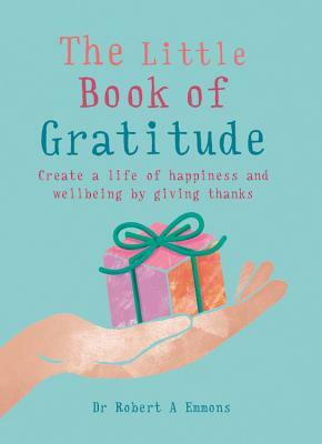 The Little Book of Gratitude: Create a Life of Happiness and Wellbeing by Giving Thanks by Robert A. Emmons
