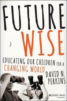 Future Wise: Educating Our Children for a Changing World by David Perkins