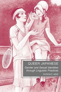 Queer Japanese: Gender and Sexual Identities Through Linguistic Practices by H. Abe