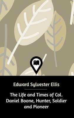 The Life and Times of Col. Daniel Boone, Hunter, Soldier and Pioneer by Edward Sylvester Ellis