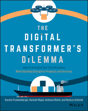 The Digital Transformer's Dilemma: How to Energize Your Core Business While Building Disruptive Products and Services by Karolin Frankenberger, Hannah Mayer, Andreas Reiter