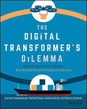 The Digital Transformer's Dilemma: How to Energize Your Core Business While Building Disruptive Products and Services by Andreas Reiter, Karolin Frankenberger, Hannah Mayer