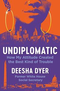 Undiplomatic: How My Attitude Created the Best Kind of Trouble by Deesha Dyer