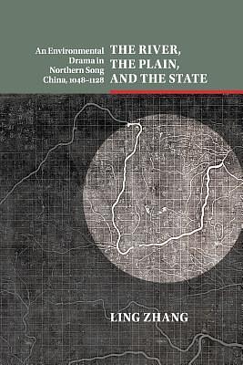 The River, the Plain, and the State: An Environmental Drama in Northern Song China, 1048-1128 by Ling Zhang
