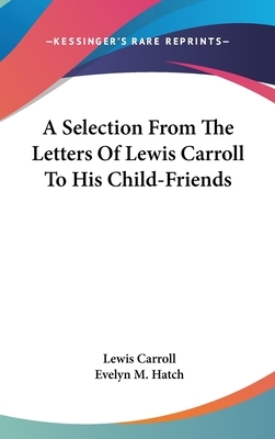 A Selection From The Letters Of Lewis Carroll To His Child-Friends by Lewis Carroll