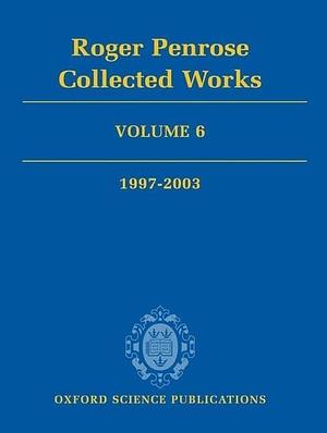 Roger Penrose: Collected Works: Volume 6: 1997-2003 by Roger Penrose