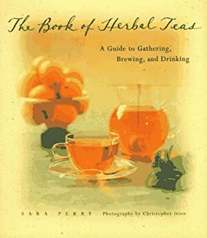 The Book of Herbal Teas: A Guide to Gathering, Brewing, and Drinking by Sara Perry