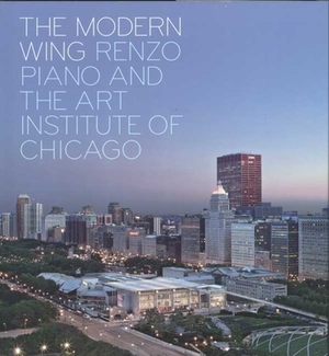 The Modern Wing: Renzo Piano and the Art Institute of Chicago by Paul Goldberger, James Cuno, Joseph Rosa