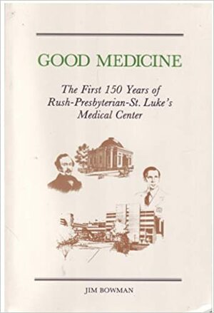 Good Medicine: The First 150 Years of Rush-Presbyterian-St. Luke's Medical Center by Jim Bowman