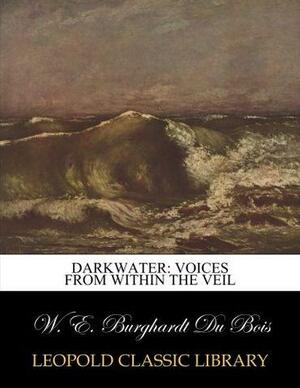 Darkwater: voices from within the veil by W.E.B. Du Bois, W.E.B. Du Bois, W.E.B. Du Bois