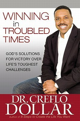 Winning in Troubled Times: God's Solutions for Victory Over Life's Toughest Challenges by Creflo Dollar