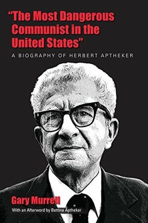 “The Most Dangerous Communist in the United States”: A Biography of Herbert Aptheker by Bettina Aptheker, Gary Murrell