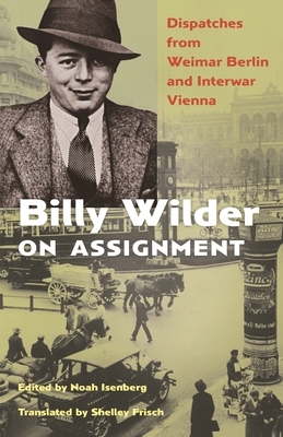 Billy Wilder on Assignment: Dispatches from Weimar Berlin and Interwar Vienna by Billy Wilder