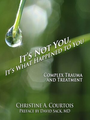 It's Not You, It's What Happened to You: Complex Trauma and Treatment by Christine A. Courtois