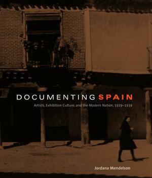 Documenting Spain: Artists, Exhibition Culture, and the Modern Nation, 1929-1939 by Jordana Mendelson