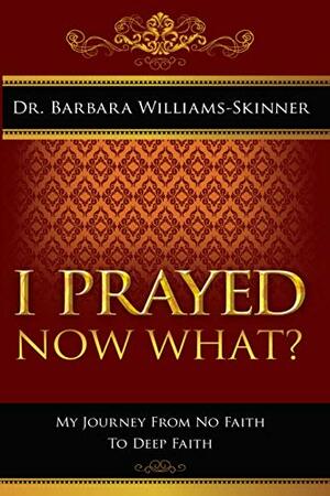 I Prayed, Now What?: My Journey From No Faith to Deep Faith by Barbara Williams-Skinner