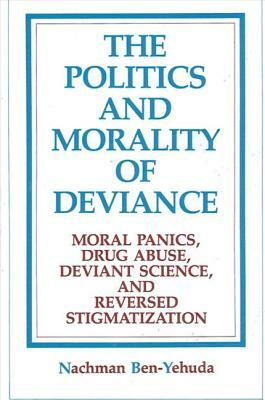 The Politics and Morality of Deviance: Moral Panics, Drug Abuse, Deviant Science, and Reversed Stigmatization by Nachman Ben-Yehuda