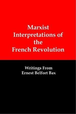 Marxist Interpretations of the French Revolution: Writings by Ernest Belfort Bax by Ernest Belfort Bax