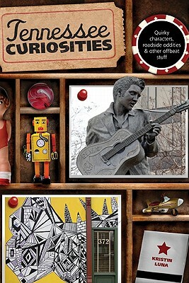 Tennessee Curiosities: Quirky Characters, Roadside Oddities & Other Offbeat Stuff, First Edition by Kristin Luna