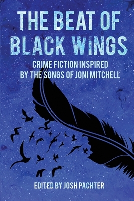 The Beat of Black Wings: Crime Fiction Inspired by the Songs of Joni Mitchell by Josh Pachter