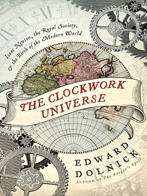The Clockwork Universe: Isaac Newton, Royal Society, and the Birth of the Modern World by Edward Dolnick