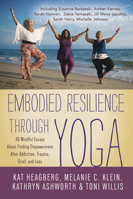 Embodied Resilience Through Yoga: 30 Mindful Essays about Finding Empowerment After Addiction, Trauma, Grief, and Loss by Jan Adams, Toni Willis, Kathryn Ashworth, Kat Heagberg, Melanie C. Klein