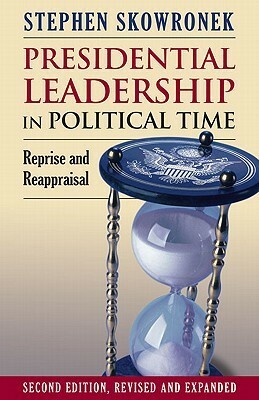 Presidential Leadership in Political Time: Reprise and Reappraisal?second Edition, Revised and Expanded by Stephen Skowronek