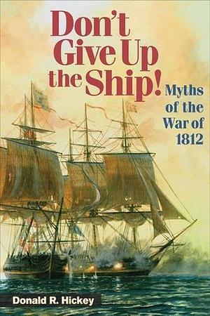 Don't Give Up the Ship!: Myths Of The War Of 1812 by Donald R. Hickey, Donald R. Hickey, Donald E. Graves