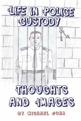 Life in Police Custody: Thoughts and Images by Michael John