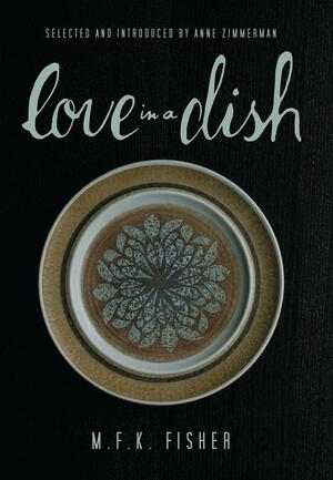 Love in a Dish . . . and Other Culinary Delights by M.F.K. Fisher by M.F.K. Fisher