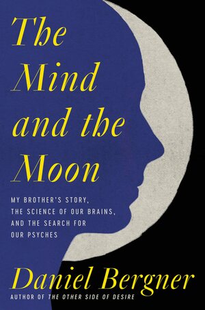 The Mind and the Moon: My Brother's Story, the Science of Our Brains, and the Search for Our Psyches by Daniel Bergner, Daniel Bergner