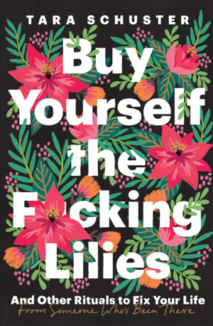  Buy Yourself the F*cking Lilies: And Other Rituals to Fix Your Life, from Someone Who's Been There  by Tara Schuster