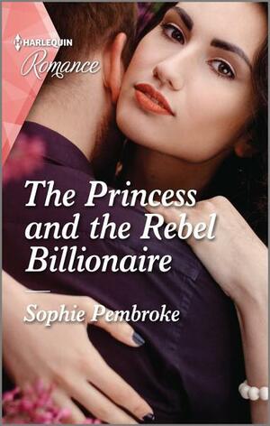The Princess and the Rebel Billionaire by Sophie Pembroke
